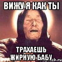 вижу я как ты трахаешь жирную бабу