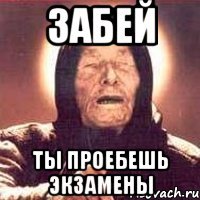 забей ты проебешь экзамены