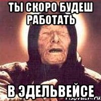 ты скоро будеш работать в эдельвейсе