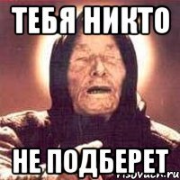 тебя никто не подберет