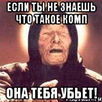 если ты не знаешь что такое комп она тебя убьет!