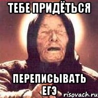 тебе придёться переписывать егэ