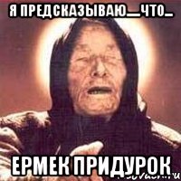 я предсказываю.....что... ермек придурок