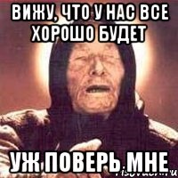 вижу, что у нас все хорошо будет уж поверь мне