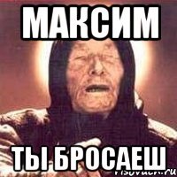 максим ты бросаеш