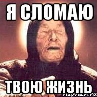 я сломаю твою жизнь