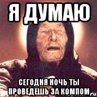 я думаю сегодня ночь ты проведешь за компом