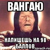 вангаю напишешь на 98 баллов