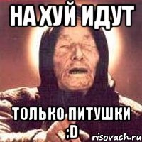 на хуй идут только питушки ;d