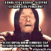 я вижу что у какого- то парня сегодня день рождение! и этот парень вовка сёмин!все тебя сегодня поздравляют!сегодня твой день!