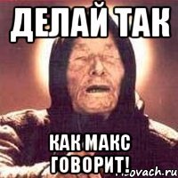 делай так как макс говорит!