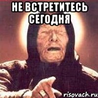 не встретитесь сегодня 