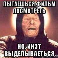 пытаешься фильм посмотреть но, инэт выделываеться