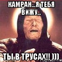 камран...я тебя вижу... ты в трусах!! )))