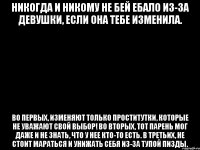 никогда и никому не бей ебало из-за девушки, если она тебе изменила. во первых, изменяют только проститутки, которые не уважают свой выбор! во вторых, тот парень мог даже и не знать, что у нее кто-то есть. в третьих, не стоит мараться и унижать себя из-за тупой пизды.