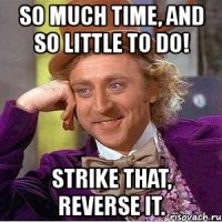 so much time, and so little to do! strike that, reverse it.