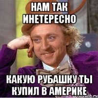 нам так инетересно какую рубашку ты купил в америке