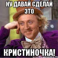 ну давай сделай это кристиночка!