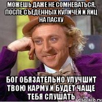 можешь даже не сомневаться, после съеденных куличей и яиц на пасху бог обязательно улучшит твою карму и будет чаще тебя слушать