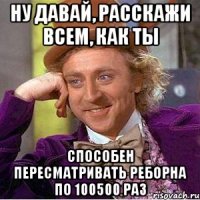 ну давай, расскажи всем, как ты способен пересматривать реборна по 100500 раз