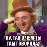  ну, так о чем ты там говорила?