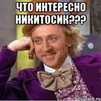 что интересно никитосик??? 