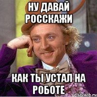 ну давай росскажи как ты устал на роботе