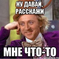 ну давай, расскажи мне что-то