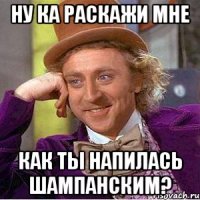 ну ка раскажи мне как ты напилась шампанским?