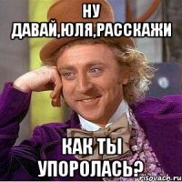 ну давай,юля,расскажи как ты упоролась?