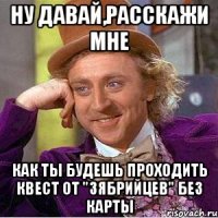 ну давай,расскажи мне как ты будешь проходить квест от "зябрийцев" без карты