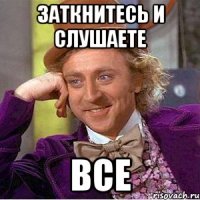 заткнитесь и слушаете все