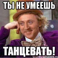 ты не умеешь танцевать!