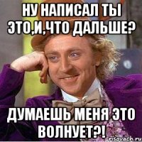 ну написал ты это,и,что дальше? думаешь меня это волнует?!