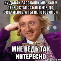 ну давай расскажи мне как у тебя осталось неделя до экзаменов, а ты не готовился мне ведь так интересно