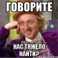 говорите нас тяжело найти?