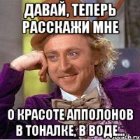 давай, теперь расскажи мне о красоте апполонов в тоналке, в воде...