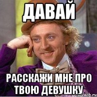 давай расскажи мне про твою девушку