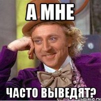 а мне часто выведят?