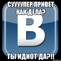 суууупер привет как дела? ты идиот да?!!