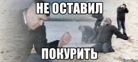 не оставил покурить