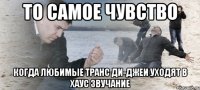 то самое чувство когда любимые транс ди-джеи уходят в хаус звучание