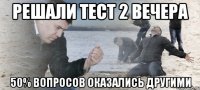 решали тест 2 вечера 50% вопросов оказались другими