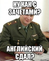 ну как с зачетами? английский сдал?