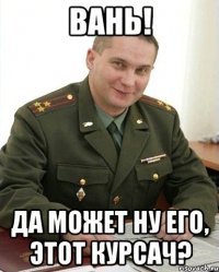 вань! да может ну его, этот курсач?