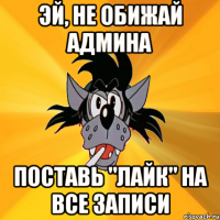 эй, не обижай админа поставь "лайк" на все записи