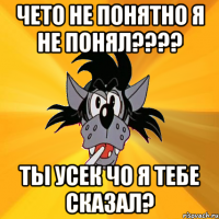 чето не понятно я не понял??? ты усек чо я тебе сказал?