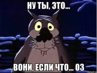 ну ты, это... вони, если что... 03