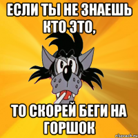 если ты не знаешь кто это, то скорей беги на горшок