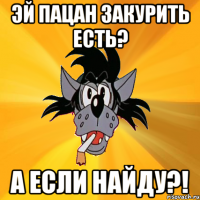 эй пацан закурить есть? а если найду?!